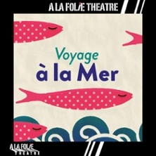 Voyage à la Mer - Théâtre A La Folie Théâtre, Paris